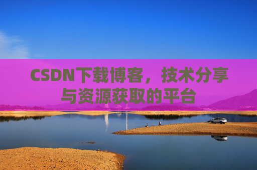 CSDN下载博客，技术分享与资源获取的平台
