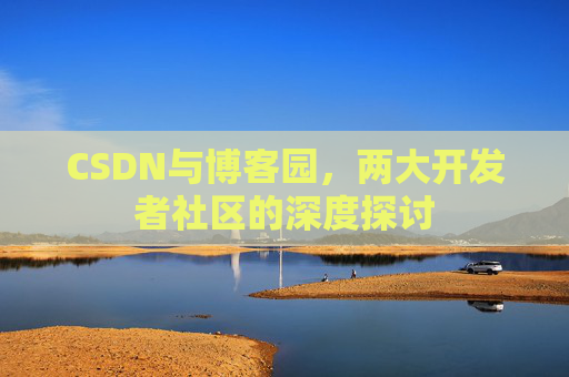 CSDN与博客园，两大开发者社区的深度探讨